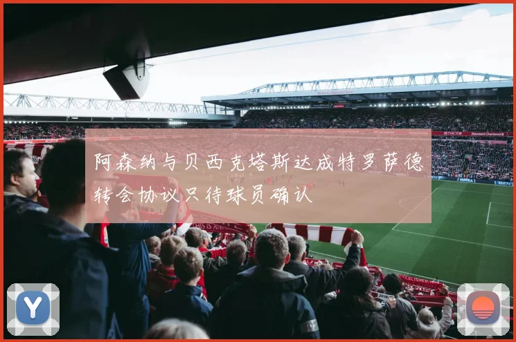 阿森纳与贝西克塔斯达成特罗萨德转会协议只待球员确认