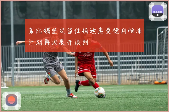 莱比锡坚定留住扬迪奥曼德利物浦计划再次展开谈判