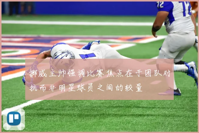 挪威主帅强调比赛焦点在于团队对抗而非明星球员之间的较量