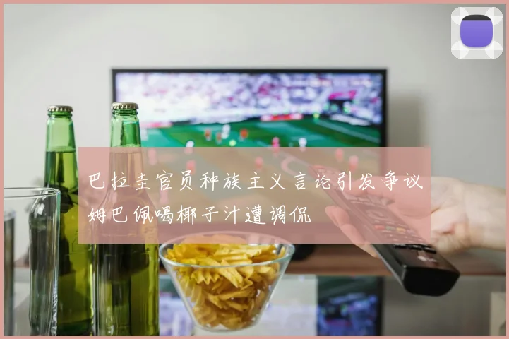 巴拉圭官员种族主义言论引发争议姆巴佩喝椰子汁遭调侃