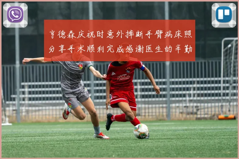 亨德森庆祝时意外摔断手臂病床照分享手术顺利完成感谢医生的辛勤付出