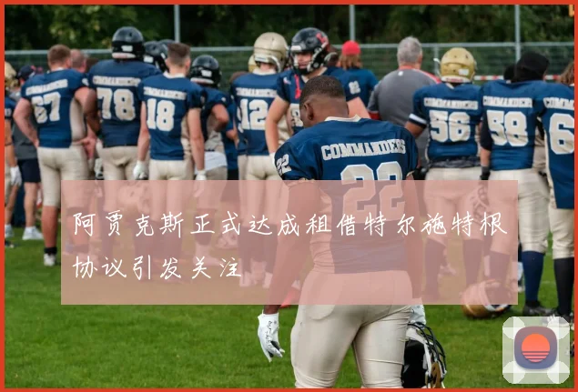 阿贾克斯正式达成租借特尔施特根协议引发关注