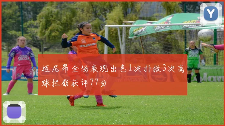迈尼昂全场表现出色1次扑救3次高球拦截获评77分