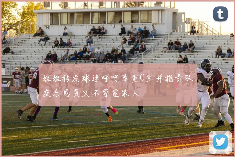 姐姐转发球迷呼吁尊重C罗并指责队友忘恩负义不尊重家人