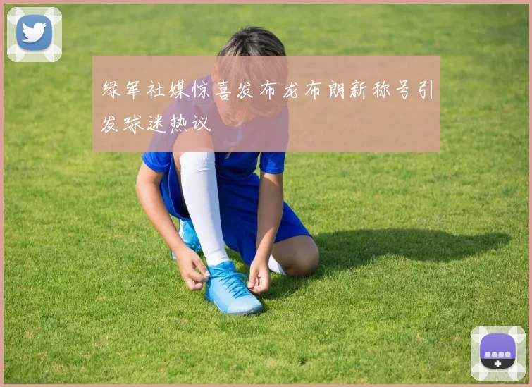绿军社媒惊喜发布龙布朗新称号引发球迷热议