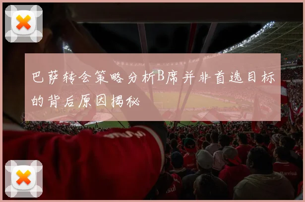 巴萨转会策略分析B席并非首选目标的背后原因揭秘
