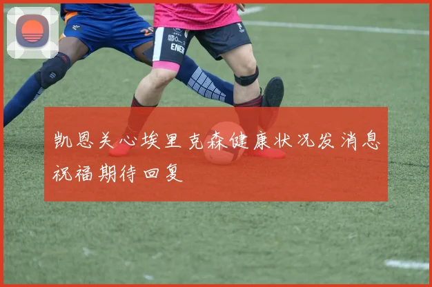 凯恩关心埃里克森健康状况发消息祝福期待回复