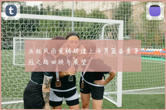 历经风雨重铸辉煌上海男篮奋勇争冠之路回顾与展望